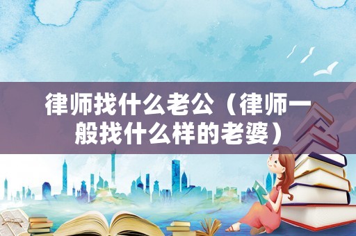 律師找什么老公（律師一般找什么樣的老婆）