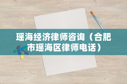 瑤海經(jīng)濟(jì)律師咨詢（合肥市瑤海區(qū)律師電話）
