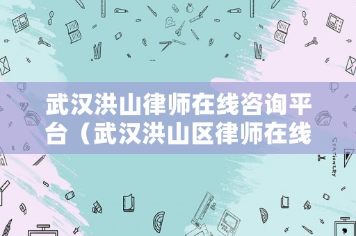 武漢洪山律師在線咨詢平臺（武漢洪山區(qū)律師在線咨詢免費(fèi)）