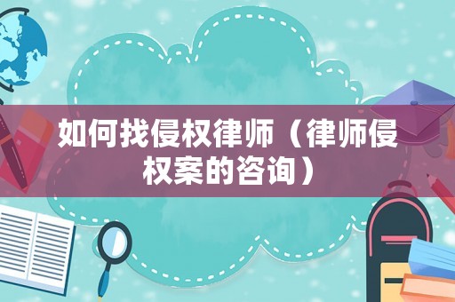 如何找侵權(quán)律師（律師侵權(quán)案的咨詢）