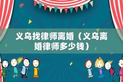 義烏找律師離婚（義烏離婚律師多少錢）