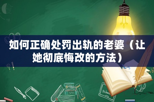 如何正確處罰出軌的老婆（讓她徹底悔改的方法）