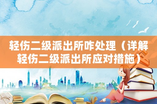 輕傷二級(jí)派出所咋處理（詳解輕傷二級(jí)派出所應(yīng)對(duì)措施）
