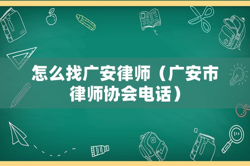 怎么找廣安律師（廣安市律師協(xié)會電話）