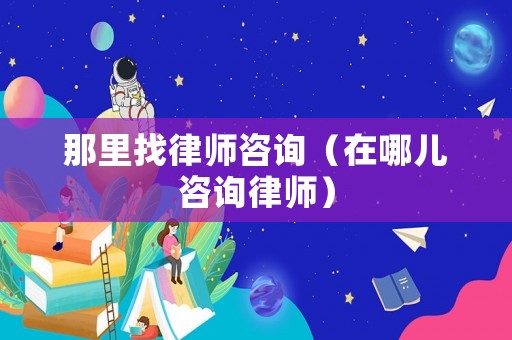 那里找律師咨詢（在哪兒咨詢律師）