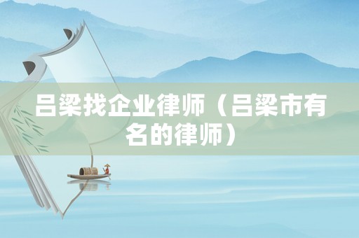 呂梁找企業(yè)律師（呂梁市有名的律師）
