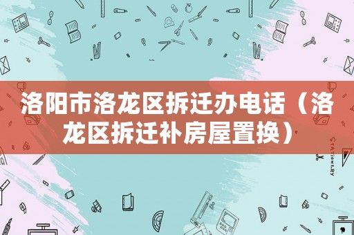 洛陽(yáng)市洛龍區(qū)拆遷辦電話（洛龍區(qū)拆遷補(bǔ)房屋置換）
