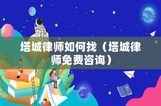 塔城律師如何找（塔城律師免費咨詢）
