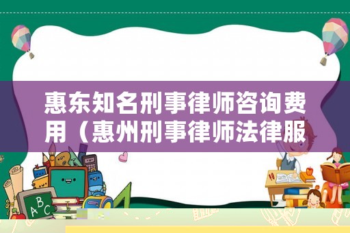 惠東知名刑事律師咨詢費用（惠州刑事律師法律服務）