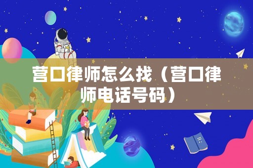 營(yíng)口律師怎么找（營(yíng)口律師電話號(hào)碼）