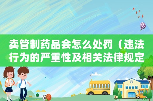 賣管制藥品會怎么處罰（違法行為的嚴重性及相關(guān)法律規(guī)定）