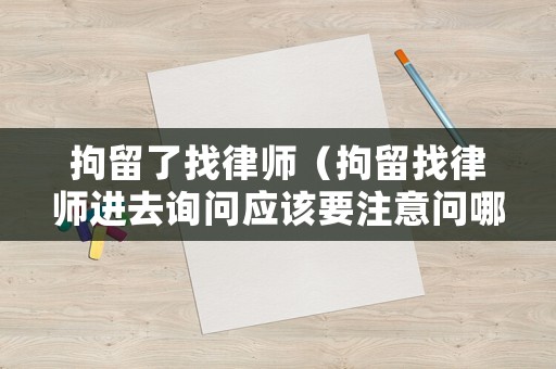 拘留了找律師（拘留找律師進(jìn)去詢問應(yīng)該要注意問哪些問題）
