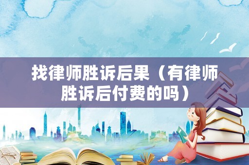 找律師勝訴后果（有律師勝訴后付費(fèi)的嗎）