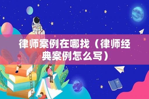 律師案例在哪找（律師經(jīng)典案例怎么寫）