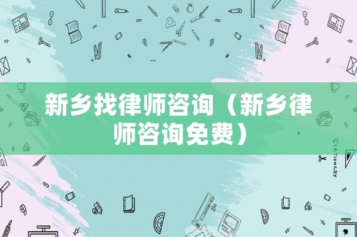新鄉(xiāng)找律師咨詢（新鄉(xiāng)律師咨詢免費(fèi)）