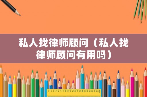 私人找律師顧問（私人找律師顧問有用嗎）