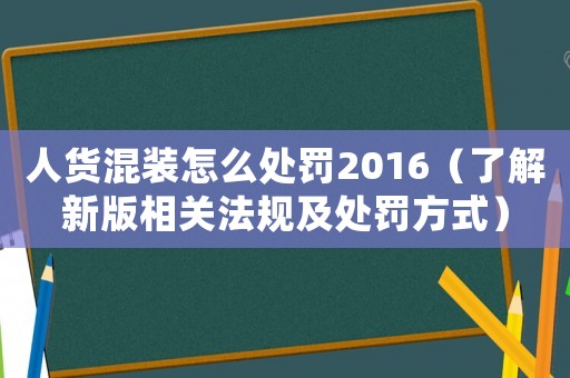 人貨混裝怎么處罰2016（了解新版相關(guān)法規(guī)及處罰方式）