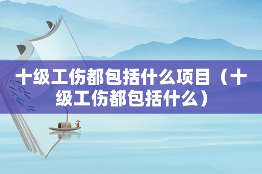 十級工傷都包括什么項(xiàng)目（十級工傷都包括什么）