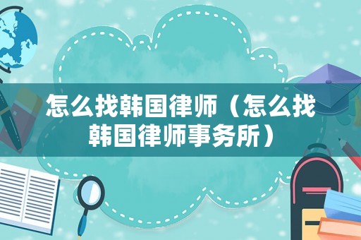 怎么找韓國(guó)律師（怎么找韓國(guó)律師事務(wù)所）