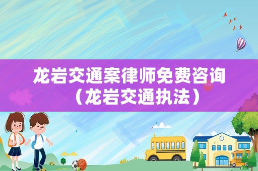 龍巖交通案律師免費(fèi)咨詢（龍巖交通執(zhí)法）