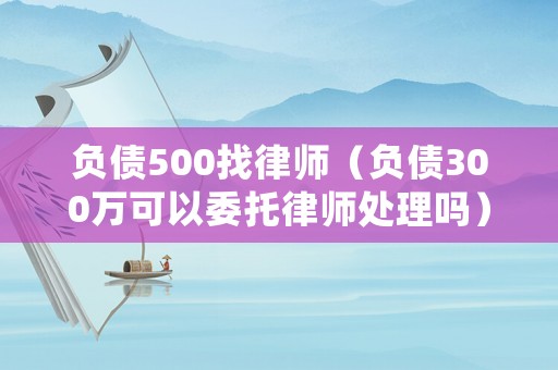 負(fù)債500找律師（負(fù)債300萬可以委托律師處理嗎）