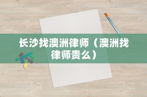 長(zhǎng)沙找澳洲律師（澳洲找律師貴么）