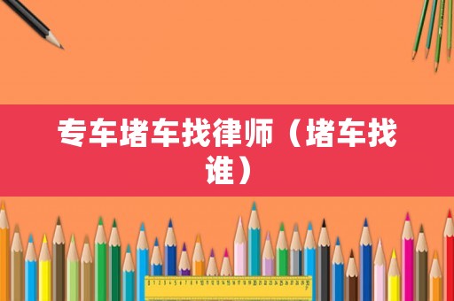 專(zhuān)車(chē)堵車(chē)找律師（堵車(chē)找誰(shuí)）