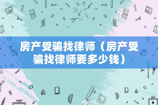房產(chǎn)受騙找律師（房產(chǎn)受騙找律師要多少錢(qián)）