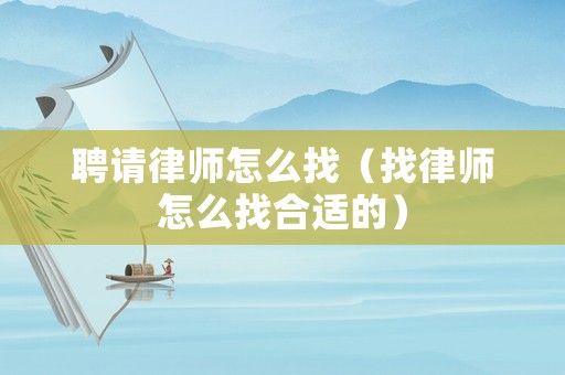 聘請(qǐng)律師怎么找（找律師怎么找合適的）