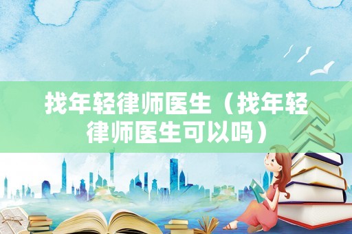 找年輕律師醫(yī)生（找年輕律師醫(yī)生可以嗎）