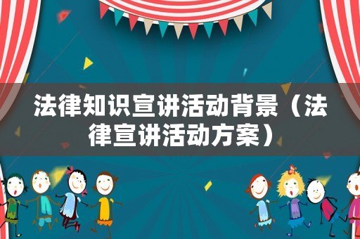 法律知識(shí)宣講活動(dòng)背景（法律宣講活動(dòng)方案）