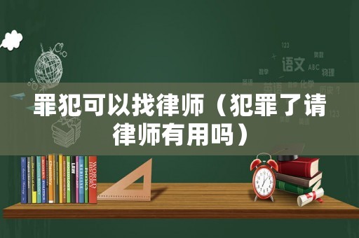 罪犯可以找律師（犯罪了請(qǐng)律師有用嗎）