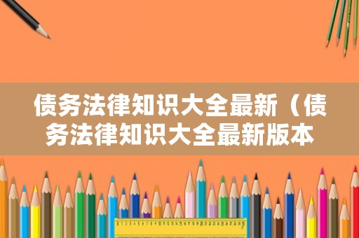 債務(wù)法律知識大全最新（債務(wù)法律知識大全最新版本）