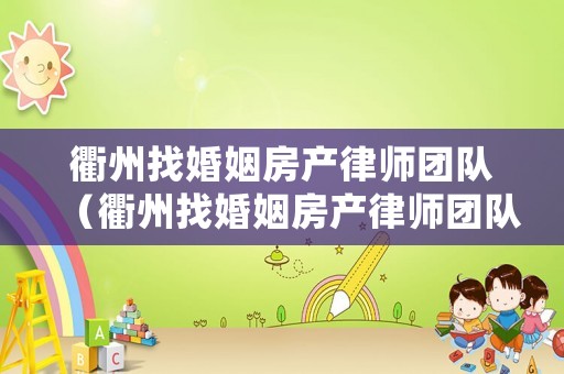 衢州找婚姻房產(chǎn)律師團(tuán)隊(duì)（衢州找婚姻房產(chǎn)律師團(tuán)隊(duì)有哪些）