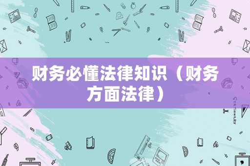 財(cái)務(wù)必懂法律知識（財(cái)務(wù)方面法律）