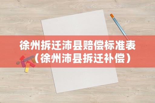 徐州拆遷沛縣賠償標(biāo)準(zhǔn)表（徐州沛縣拆遷補(bǔ)償）