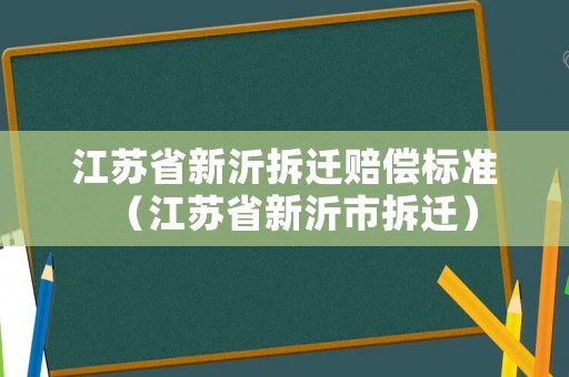 江蘇省新沂拆遷賠償標(biāo)準(zhǔn)（江蘇省新沂市拆遷）