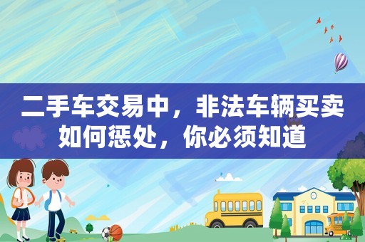 二手車交易中，非法車輛買賣如何懲處，你必須知道