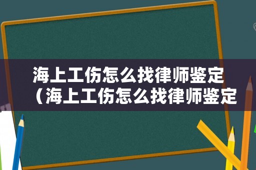 海上工傷怎么找律師鑒定（海上工傷怎么找律師鑒定的）