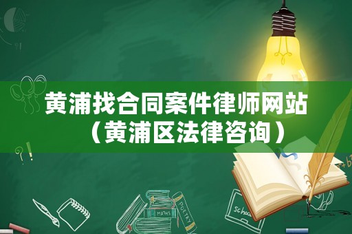 黃浦找合同案件律師網(wǎng)站（黃浦區(qū)法律咨詢）