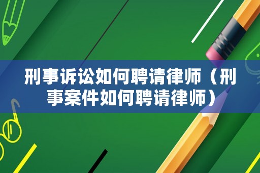 刑事訴訟如何聘請(qǐng)律師（刑事案件如何聘請(qǐng)律師）