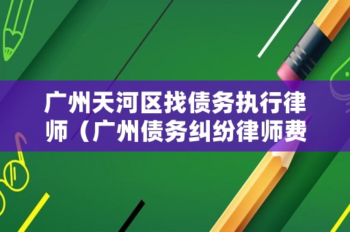 廣州天河區(qū)找債務(wù)執(zhí)行律師（廣州債務(wù)糾紛律師費(fèi)用問題）