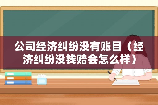 公司經(jīng)濟(jì)糾紛沒(méi)有賬目（經(jīng)濟(jì)糾紛沒(méi)錢賠會(huì)怎么樣）