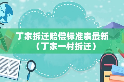 丁家拆遷賠償標準表最新（丁家一村拆遷）