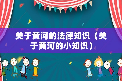關(guān)于黃河的法律知識(shí)（關(guān)于黃河的小知識(shí)）