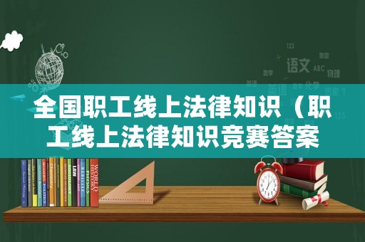 全國職工線上法律知識(shí)（職工線上法律知識(shí)競賽答案）