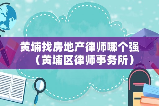 黃埔找房地產(chǎn)律師哪個(gè)強(qiáng)（黃埔區(qū)律師事務(wù)所）