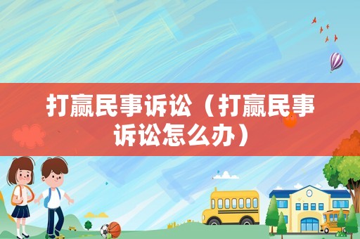 打贏民事訴訟（打贏民事訴訟怎么辦）