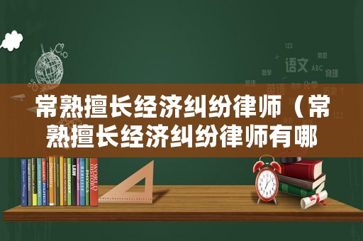 常熟擅長(zhǎng)經(jīng)濟(jì)糾紛律師（常熟擅長(zhǎng)經(jīng)濟(jì)糾紛律師有哪些）