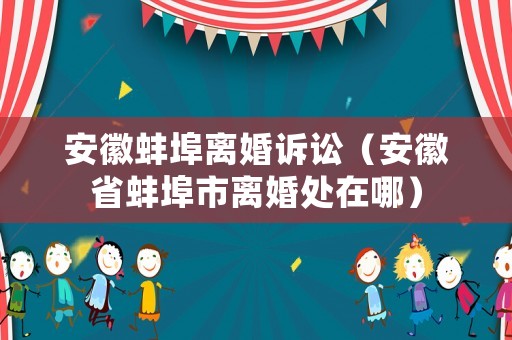 安徽蚌埠離婚訴訟（安徽省蚌埠市離婚處在哪）